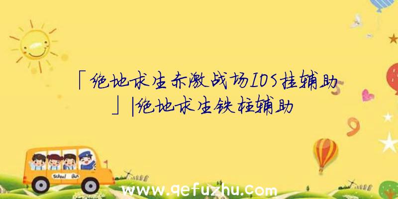 「绝地求生赤激战场IOS挂辅助」|绝地求生铁柱辅助